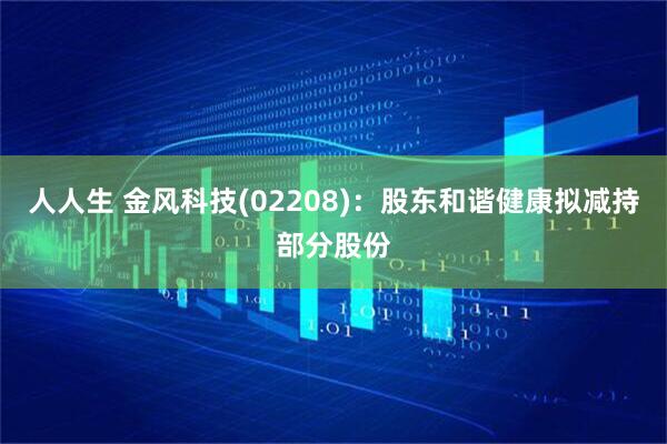 人人生 金风科技(02208)：股东和谐健康拟减持部分股份