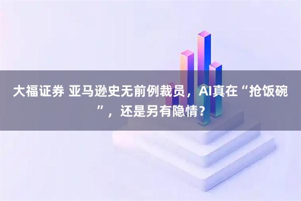 大福证券 亚马逊史无前例裁员，AI真在“抢饭碗”，还是另有隐情？