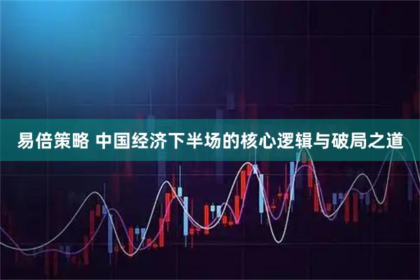 易倍策略 中国经济下半场的核心逻辑与破局之道