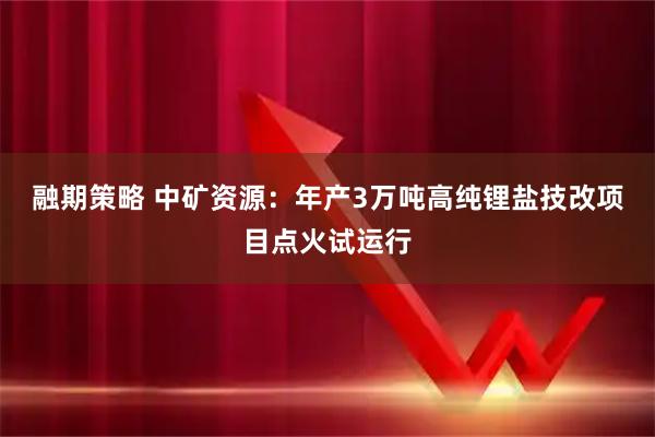 融期策略 中矿资源：年产3万吨高纯锂盐技改项目点火试运行