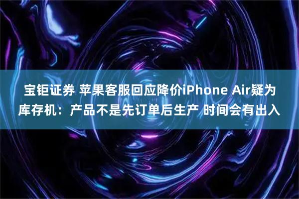 宝钜证券 苹果客服回应降价iPhone Air疑为库存机：产品不是先订单后生产 时间会有出入