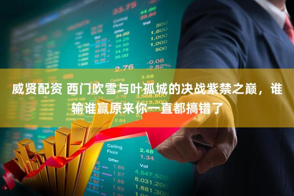 威贤配资 西门吹雪与叶孤城的决战紫禁之巅，谁输谁赢原来你一直都搞错了