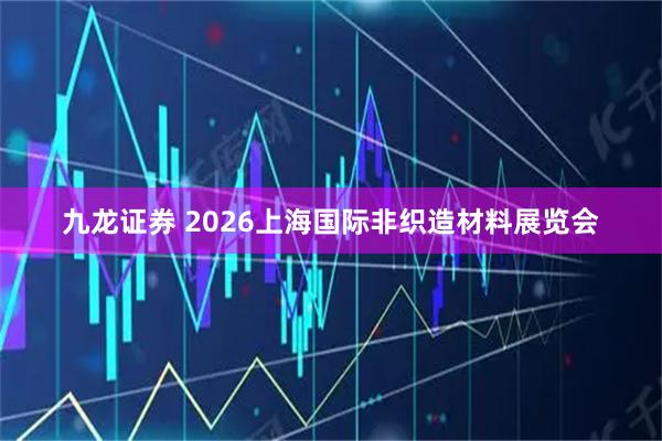 九龙证券 2026上海国际非织造材料展览会