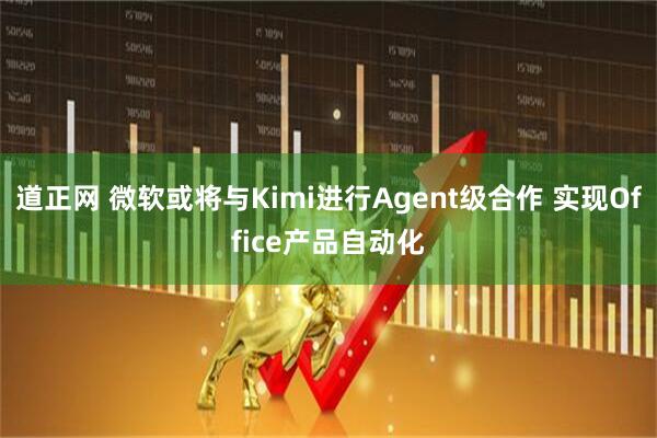道正网 微软或将与Kimi进行Agent级合作 实现Office产品自动化