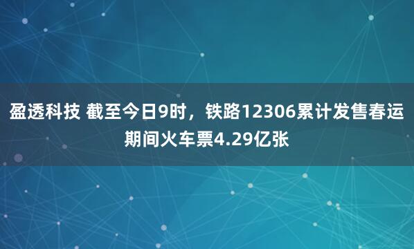 盈透科技 截至今日9时，铁路12306累计发售春运期间火车票4.29亿张
