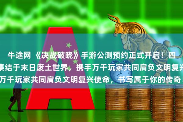 牛途网 《决战破晓》手游公测预约正式开启！四大经典职业完美复刻，集结于末日废土世界，携手万千玩家共同肩负文明复兴使命，书写属于你的传奇！