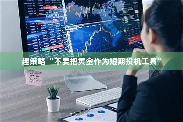 趣策略 “不要把黄金作为短期投机工具”