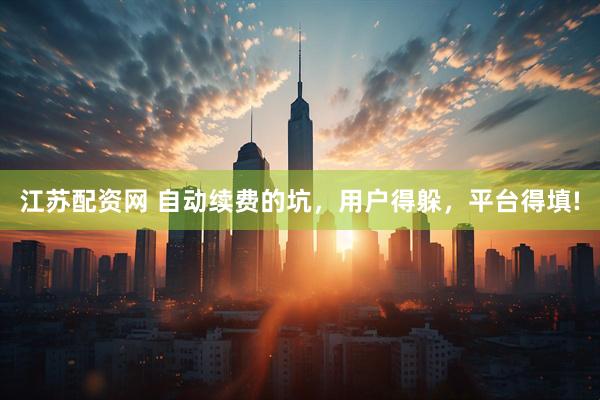 江苏配资网 自动续费的坑,用户得躲,平台得填!