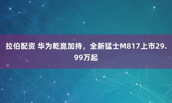 拉伯配资 华为乾崑加持,全新猛士M817上市29.99万起
