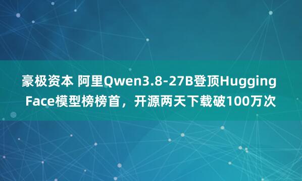 豪极资本 阿里Qwen3.8-27B登顶Hugging Face模型榜榜首，开源两天下载破100万次