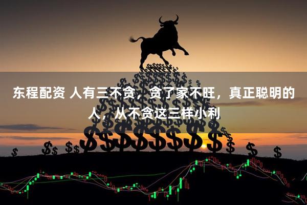 东程配资 人有三不贪，贪了家不旺，真正聪明的人，从不贪这三样小利
