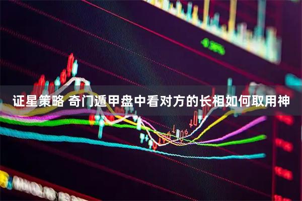 证星策略 奇门遁甲盘中看对方的长相如何取用神
