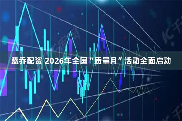 蓝乔配资 2026年全国“质量月”活动全面启动